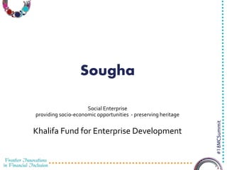 3/23/2016 1
#18MCSummit
Sougha
Social Enterprise
providing socio-economic opportunities - preserving heritage
Khalifa Fund for Enterprise Development
 