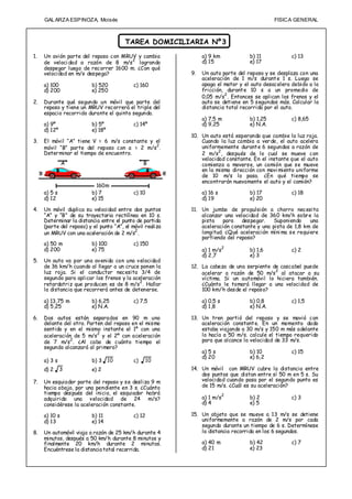 GAL ARZA ESPINOZA, Moisés                                                               FISIC A GENERAL



                                        TAREA DOMICILIARIA Nº3
1.   Un avión parte del reposo con MRUV y cambia                a) 9 km            b) 11            c) 13
     de veloci dad a razón de 8 m/s 2 logrando                  d) 15              e) 17
     despegar luego de recorrer 1600 m. ¿Con qué
     velocidad en m/s despega?                             9.   Un auto parte del reposo y se desplaza con una
                                                                aceleración de 1 m/s durant e 1 s. Luego se
     a) 100              b) 520             c) 160              apaga el motor y el auto desacelera debido a la
     d) 200              e) 250                                 fricción, durant e 10 s a un promedio de
                                                                0,05 m/s2 . Entonces se aplican los frenos y el
2.   Durante qué segundo un móvil que parte del                 auto se detiene en 5 segundos más. Calcular la
     reposo y tiene un MRUV recorrerá el triple del             distancia total recorrida por el auto.
     espacio recorrido durante el quinto segundo.
                                                                a) 7,5 m           b) 1,25          c) 8,65
     a) 9º               b) 5º              c) 14º              d) 9,25            e) N.A.
     d) 12º              e) 18º
                                                           10. Un auto está esperando que cambie la luz roja.
3.   El móvil “A” tiene V = 6 m/s constante y el               Cuando la luz cambia a ver de, el auto acelera
     móvil “B” parte del reposo con a = 2 m/s2 .               uniformemente durant e 6 segundos a razón de
     Deter minar el tiempo de encuentro.                       2 m/s2 , después de lo cual se mueve con
                                                               velocidad constante. En el instante que el auto
               A                                 B             comienza a moverse, un camión que se mueve
                                                               en la misma dirección con movi miento uniforme
                                                               de 10 m/s lo pasa. ¿En qué tiempo se
                                                               encontrarán nuevamente el auto y el camión?
                           160m
     a) 5 s              b) 7               c) 10               a) 16 s            b) 17            c) 18
     d) 12               e) 15                                  d) 19              e) 20

4.   Un móvil duplica su velocidad entre dos puntos        11. Un jumbo de propulsión a chorro necesita
     “A” y “B” de su trayectoria rectilínea en 10 s.           alcanzar una velocidad de 360 km/h sobr e la
     Determinar la distancia entre el punto de partida         pista    para   despegar.    Suponiendo    una
     (parte del reposo) y el punto “A”, el móvil realiza       aceleración constante y una pista de 1,8 km de
     un MRUV con una aceleración de 2 m/s2 .                   longitud. ¿Qué aceleración míni ma se requiere
                                                               partiendo del reposo?
     a) 50 m             b) 100             c) 150
     d) 200              e) 75                                  a) 1 m/s2          b) 1,6           c) 2
                                                                d) 2,7             e) 3
5.   Un auto va por una avenida con una velocidad
     de 36 km/h cuando al llegar a un cruce ponen la       12. La cabeza de una serpiente de cascabel puede
     luz roja. Si el conductor necesita 3/4 de                 acelerar a razón de 50 m/s 2 al atacar a su
     segundo para aplicar los frenos y la aceleración          víctima. Si un automóvil lo hiciera también.
     retardatriz que producen es de 8 m/s 2 . Hallar           ¿Cuánto le tomará llegar a una velocidad de
     la distancia que recorrerá antes de detenerse.            100 km/h desde el reposo?

     a) 13,75 m          b) 6,25            c) 7,5              a) 0,5 s           b) 0,8           c) 1,5
     d) 5,25             e) N.A.                                d) 1,8             e) N.A.

6.   Dos autos están separados en 90 m uno                 13. Un tren partió del reposo y se movió con
     delante del otro. Parten del reposo en el mismo           aceleración constant e. En un momento dado
     sentido y en el mismo instante el 1º con una              estaba viajando a 30 m/s y 150 m más adelante
     aceleración de 5 m/s 2 y el 2º con aceleración            lo hacía a 50 m/s. calcule el tiempo requerido
     de 7 m/s2 . ¿Al cabo de cuánto tiempo el                  para que alcance la velocidad de 33 m/s.
     segundo alcanzará al primero?
                                                                a) 5 s             b) 10            c) 15
                                                                d) 20              e) 6,2
     a) 3 s              b) 3     10        c)      10
     d) 2     3          e) 2                              14. Un móvil con MRUV cubre la distancia entre
                                                               dos puntos que distan entre sí 50 m en 5 s. Su
7.   Un esquiador parte del reposo y se desliza 9 m            velocidad cuando pasa por el segundo punto es
     hacia abajo, por una pendiente en 3 s. ¿Cuánto            de 15 m/s. ¿Cuál es su aceleración?
     tiempo después del inicio, el esquiador habrá                         2
     adquirido una velocidad de 24 m/s?                         a) 1 m/s           b) 2             c) 3
     considérese la aceleración constante.                      d) 4               e) 5

     a) 10 s             b) 11              c) 12          15. Un objeto que se mueve a 13 m/s se detiene
     d) 13               e) 14                                 uniformemente a razón de 2 m/s por cada
                                                               segundo durante un tiempo de 6 s. Determínese
8.   Un automóvil viaja a razón de 25 km/h durante 4           la distancia recorrida en los 6 segundos.
     minutos, después a 50 km/h durante 8 minutos y
     finalmente 20 km/h durante 2 minutos.                      a) 40 m            b) 42            c) 7
     Encuéntrese la distancia total recorrida.                  d) 21              e) 23
 