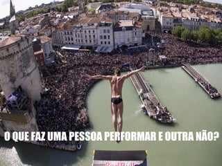 O QUE FAZ UMA PESSOA PERFORMAR E OUTRA NÃO?
 