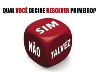 QUAL VOCÊ DECIDE RESOLVER PRIMEIRO?
 