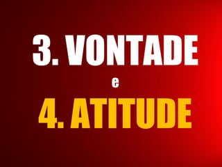 3. VONTADE
e
4. ATITUDE
 