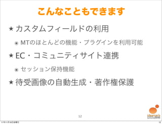 こんなこともできます
    ★ カスタムフィールドの利用

        ๏ MTのほとんどの機能・プラグインを利用可能

    ★ EC・コミュニティサイト連携

        ๏ セッション保持機能

    ★ 待受画像の自動生成・著作権保護




                      12
11年11月18日金曜日                      12
 