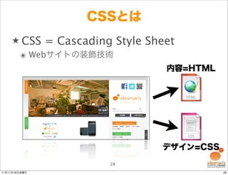 CSSとは
    ★ CSS      = Cascading Style Sheet
        ๏ Webサイトの装飾技術
                                    内容=HTML




                                   デザイン=CSS
                          28
11年11月18日金曜日                                  28
 
