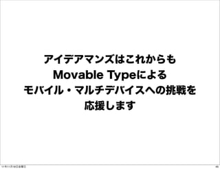 アイデアマンズはこれからも
             Movable Typeによる
          モバイル・マルチデバイスへの挑戦を
                 応援します




11年11月18日金曜日                   49
 