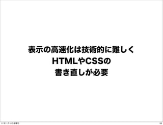 表示の高速化は技術的に難しく
                  HTMLやCSSの
                   書き直しが必要




11年11月18日金曜日                    59
 