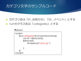 カテゴリ文字のサンプルコード
 カテゴリ名は「01_お知らせ」「02 _イベント」とする
 <ul>のクラス名は「categories」とする
<script>
$('ul.categories>li>a').each(function(){
var txt = $(this).text();
$(this).text(
txt.replace(/dd_/g,"")
);
});
</script>
▼jQuery
 