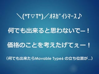 ＼(*T▽T*)／ｵﾈｶﾞｲｼﾏｰｽ♪
何でも出来ると思わないで―！
価格のことを考えたげてぇー！
（何でも出来たらMovable Type6 の立ち位置が...）
 