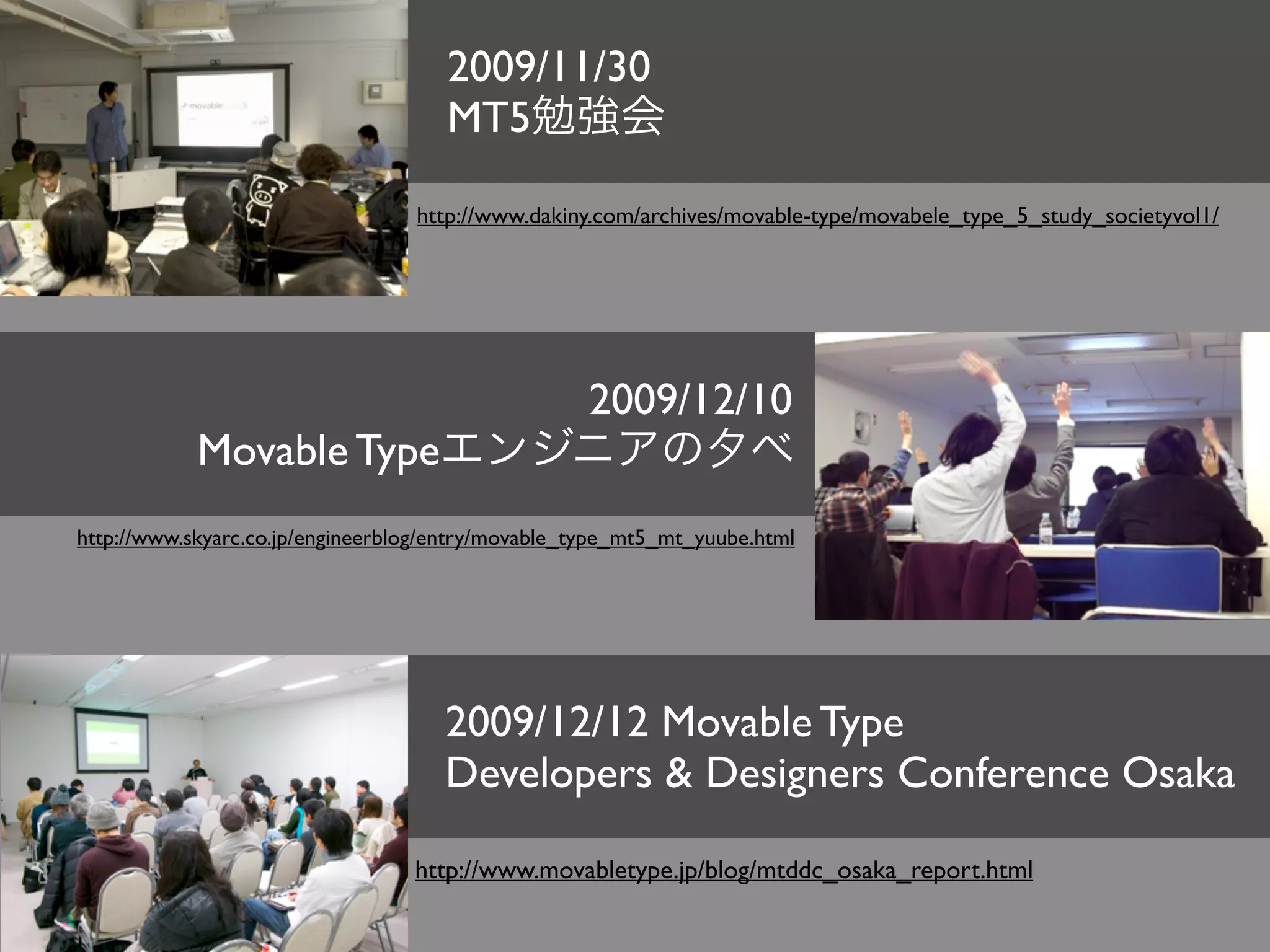 2009/11/30
                                     MT5

                                  http://www.dakiny.com/archives/movable-type/movabele_type_5_study_societyvol1/




                                                    2009/12/10
            Movable Type
http://www.skyarc.co.jp/engineerblog/entry/movable_type_mt5_mt_yuube.html




                                     2009/12/12 Movable Type
                                     Developers & Designers Conference Osaka

                                  http://www.movabletype.jp/blog/mtddc_osaka_report.html
 