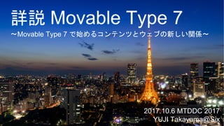 詳説 Movable Type 7
2017.10.6 MTDDC 2017
YUJI Takayama@Six
〜Movable Type 7 で始めるコンテンツとウェブの新しい関係〜〜Movable Type 7 で始めるコンテンツとウェブの新しい関係〜
 