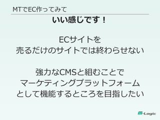 MTでEC作ってみて
いい感じです！
ECサイトを
売るだけのサイトでは終わらせない
強力なCMSと組むことで
マーケティングプラットフォーム
として機能するところを目指したい
 