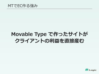 MTでEC作る強み
Movable Type で作ったサイトが
クライアントの利益を直接産む
 
