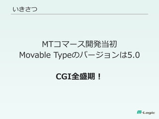 いきさつ
MTコマース開発当初
Movable Typeのバージョンは5.0
CGI全盛期！
 