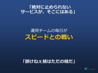「絶対に止められない
サービスが、そこにはある」
運用チームの毎日が
スピードとの戦い
「捌けねぇ鯖はただの鯖だ」
 