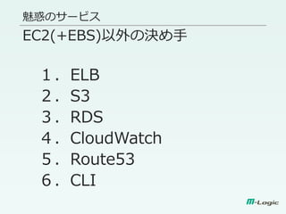 魅惑のサービス
EC2(+EBS)以外の決め手
１．ELB
２．S3
３．RDS
４．CloudWatch
５．Route53
６．CLI
 