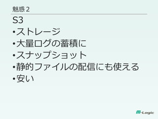 魅惑２
S3
•ストレージ
•大量ログの蓄積に
•スナップショット
•静的ファイルの配信にも使える
•安い
 