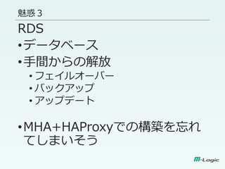 魅惑３
RDS
•データベース
•手間からの解放
• フェイルオーバー
• バックアップ
• アップデート
•MHA+HAProxyでの構築を忘れ
てしまいそう
 