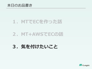 本日のお品書き
１．MTでECを作った話
２．MT+AWSでECの話
３．気を付けたいこと
 