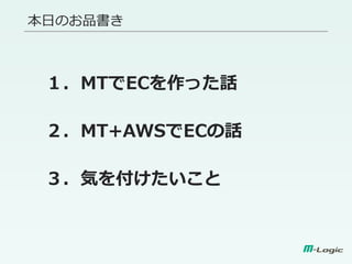 本日のお品書き
１．MTでECを作った話
２．MT+AWSでECの話
３．気を付けたいこと
 