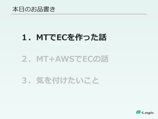 本日のお品書き
１．MTでECを作った話
２．MT+AWSでECの話
３．気を付けたいこと
 