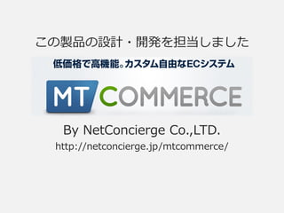 この製品の設計・開発を担当しました
By NetConcierge Co.,LTD.
http://netconcierge.jp/mtcommerce/
 