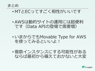 まとめ
• MTとECってすごく相性がいいです
• AWSは動的サイトの運用には超便利
です（Data APIの登場で需要増）
• いまからでもMovable Type for AWS
を使ってみるといいよ！
• 複数インスタンスにする可能性がある
ならば最初から備えておかないと大変
 