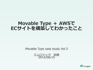 Movable Type ＋ AWSで
ECサイトを構築してわかったこと
Movable Type case study Vol.3
エムロジック 田島
2014/06/15
 