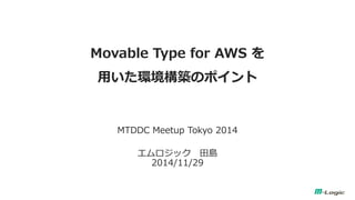 Movable Type for AWS を 用いた環境構築のポイント 
MTDDC Meetup Tokyo 2014 
エムロジック 田島 2014/11/29  