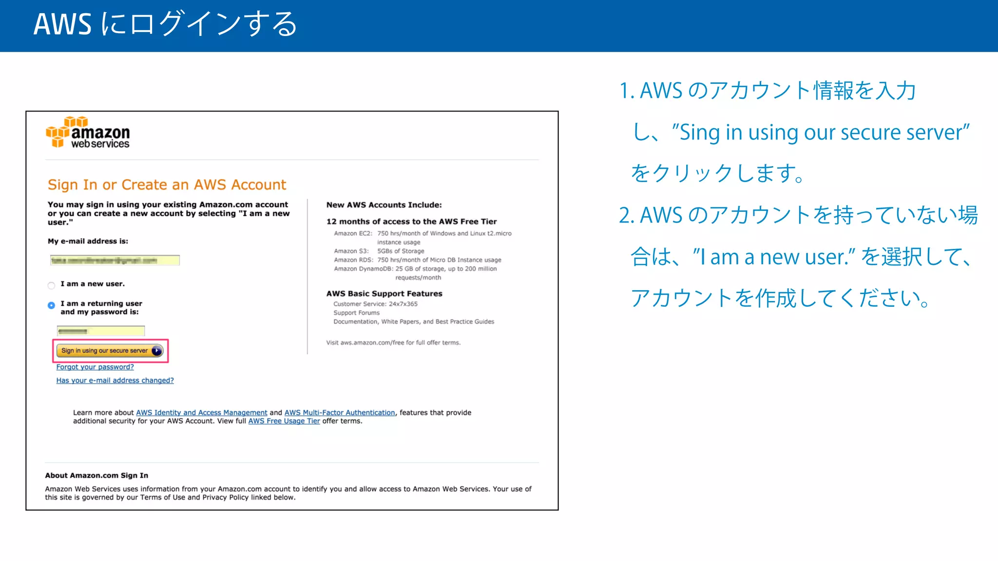  AWS にログインする
1. AWS のアカウント情報を入力
し、 Sing in using our secure server
をクリックします。
2. AWS のアカウントを持っていない場
合は、 I am a new user. を選択して、
アカウントを作成してください。
 