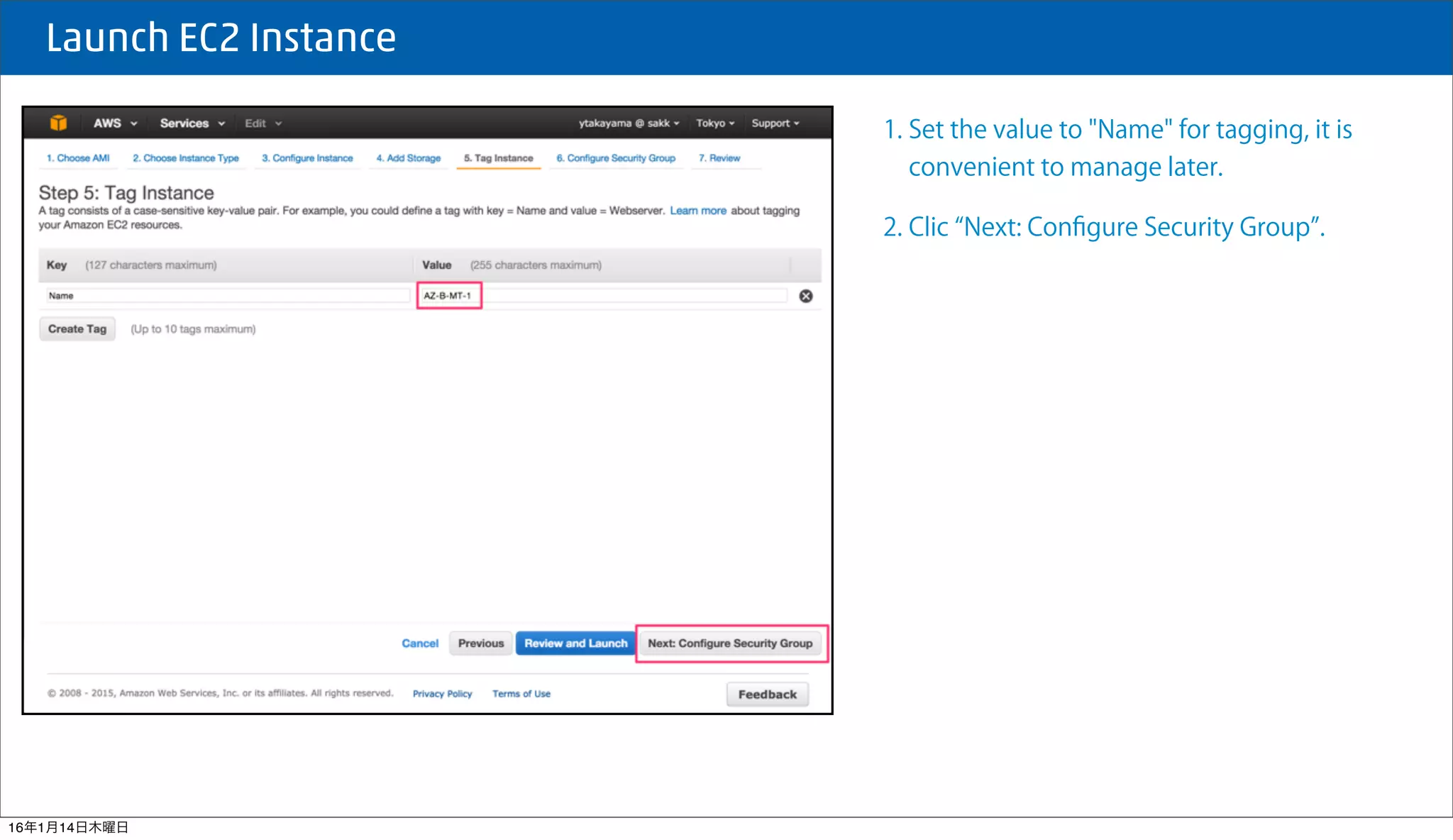  Launch EC2 Instance
1. Set the value to "Name" for tagging, it is
convenient to manage later.
2. Clic Next: Conﬁgure Security Group .
16年1月14日木曜日
 