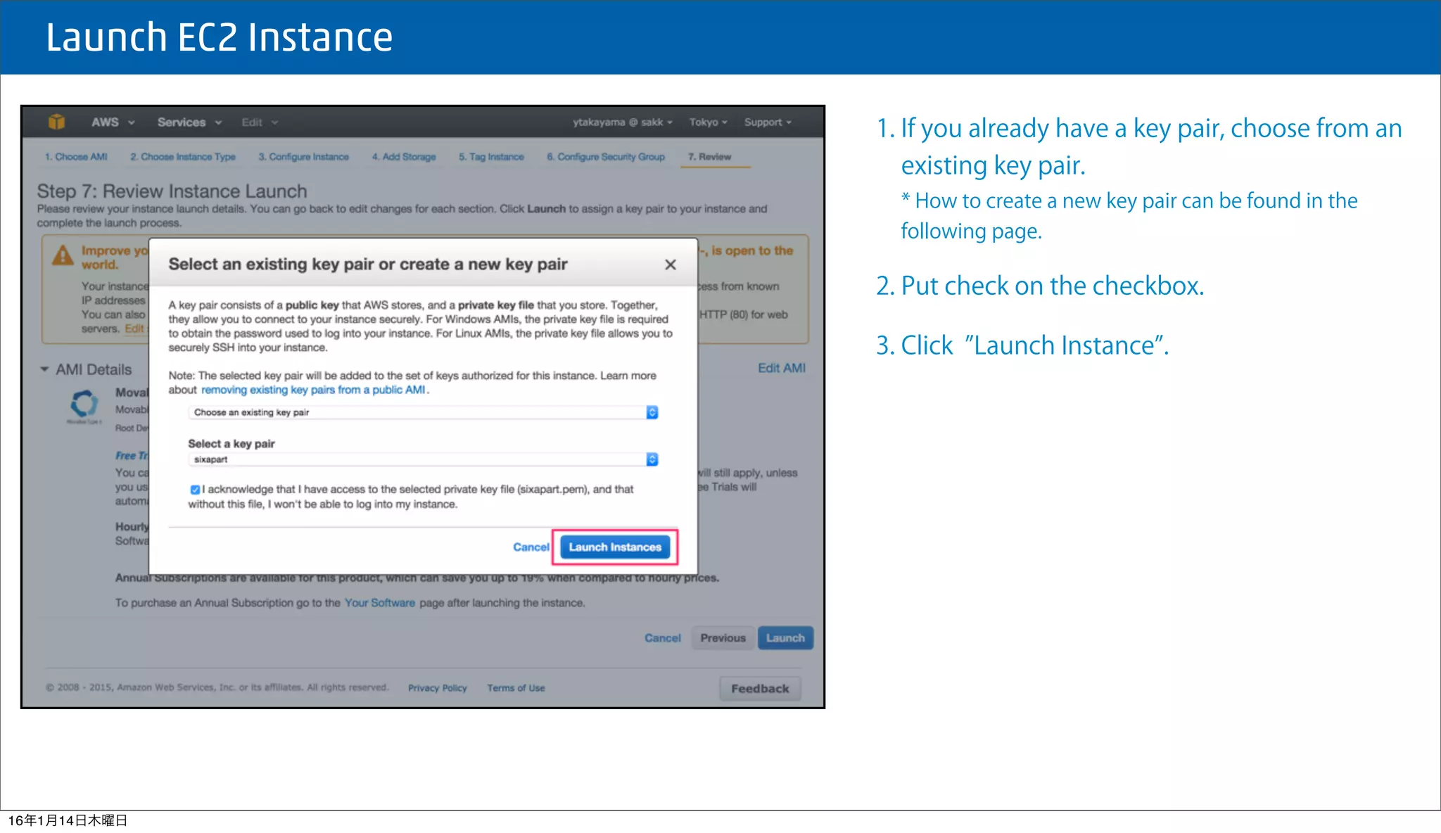  Launch EC2 Instance
1. If you already have a key pair, choose from an
existing key pair.
* How to create a new key pair can be found in the
following page.
2. Put check on the checkbox.
3. Click Launch Instance .
16年1月14日木曜日
 