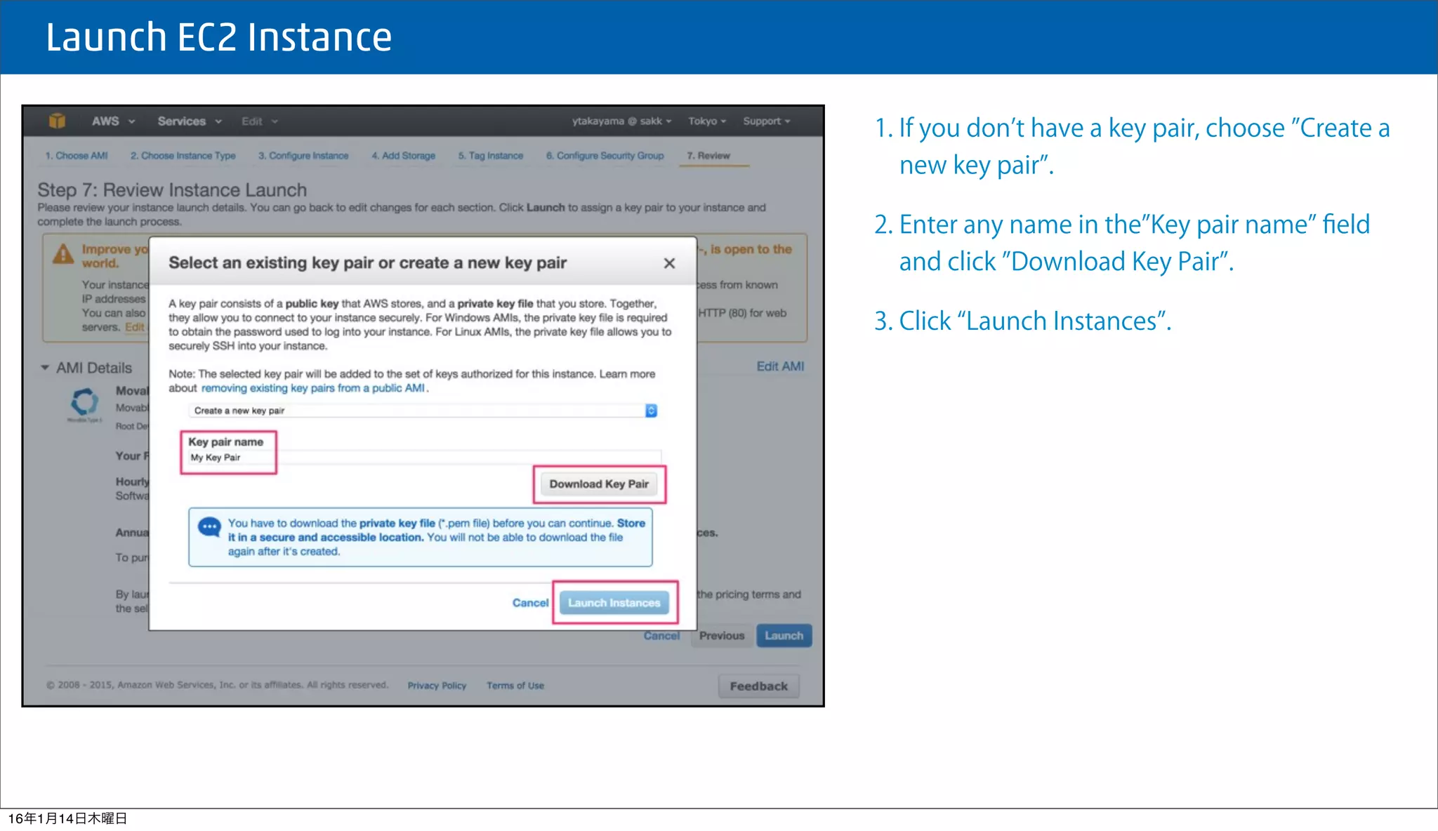  Launch EC2 Instance
1. If you don t have a key pair, choose Create a
new key pair .
2. Enter any name in the Key pair name ﬁeld 
and click Download Key Pair .
3. Click Launch Instances .
16年1月14日木曜日
 