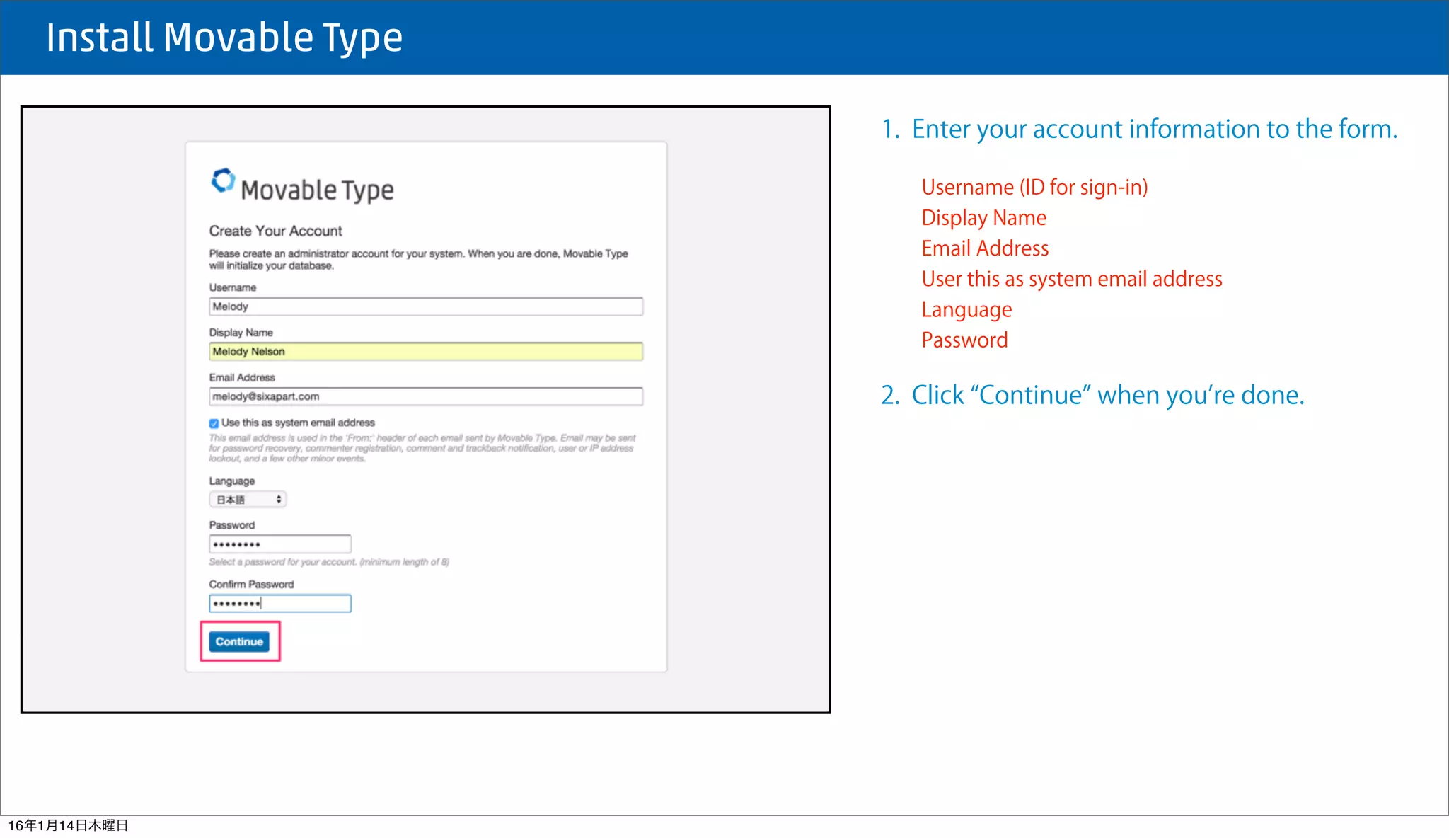  Install Movable Type
1. Enter your account information to the form.
Username (ID for sign-in)
Display Name
Email Address
User this as system email address
Language
Password
2. Click Continue when you re done.
16年1月14日木曜日
 