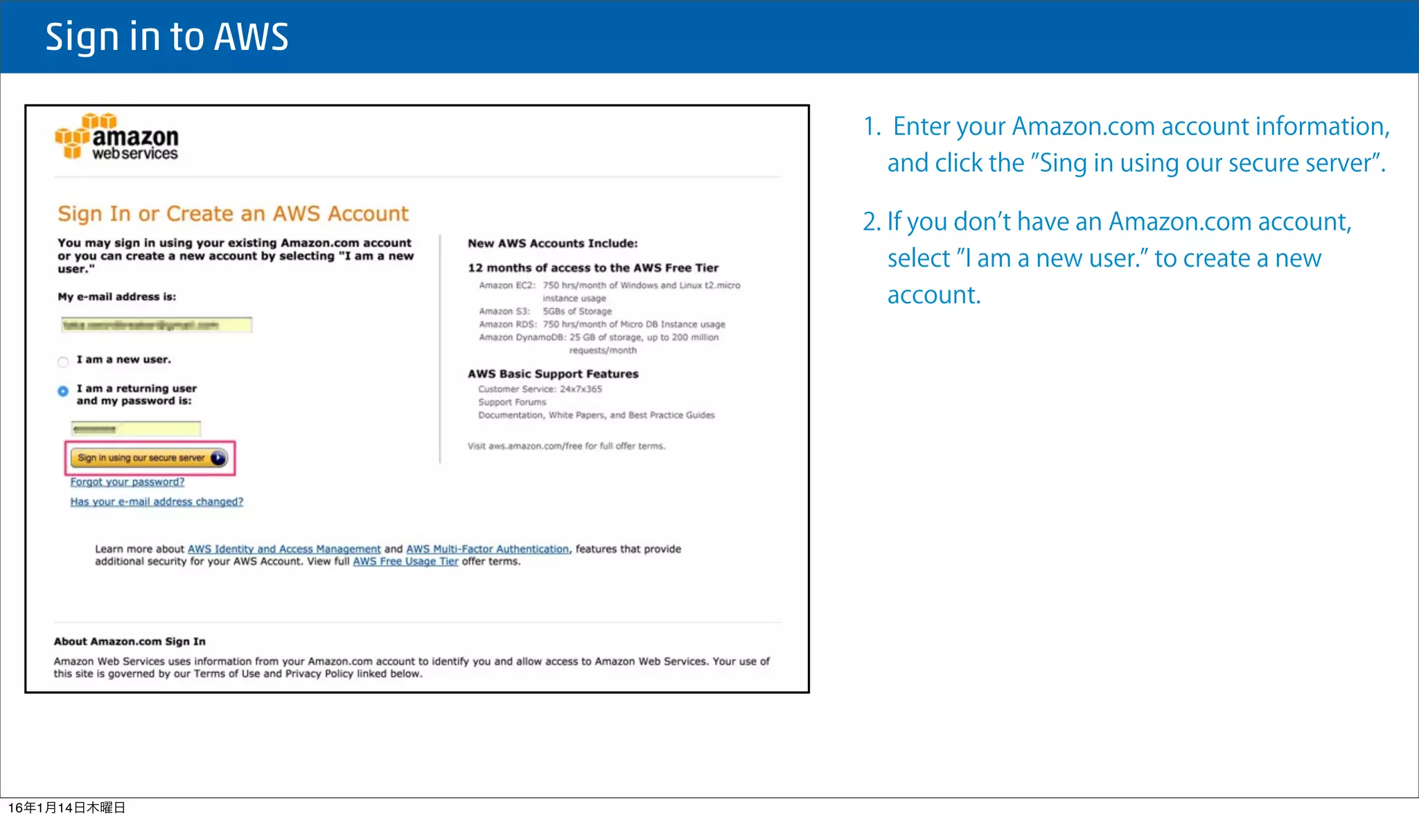  Sign in to AWS
1. Enter your Amazon.com account information,
and click the Sing in using our secure server .
2. If you don t have an Amazon.com account,
select I am a new user. to create a new
account.
16年1月14日木曜日
 