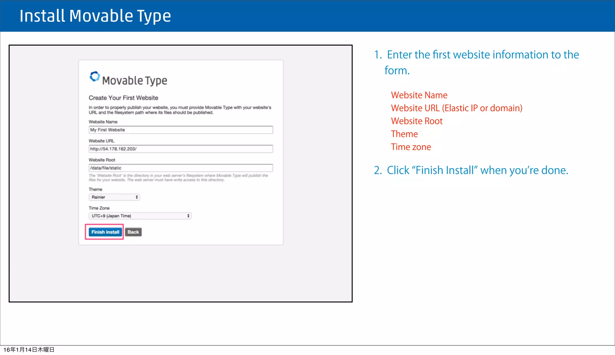  Install Movable Type
1. Enter the ﬁrst website information to the
form.
Website Name
Website URL (Elastic IP or domain)
Website Root
Theme
Time zone
2. Click Finish Install when you re done.
16年1月14日木曜日
 