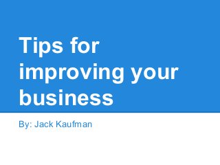 Tips for
improving your
business
By: Jack Kaufman
 