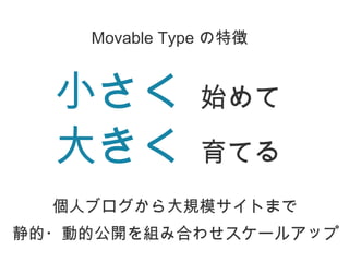 Movable Type の特徴


  小さく          始めて

  大きく          育てる
  個人ブログから大規模サイトまで
静的・動的公開を組み合わせスケールアップ
 