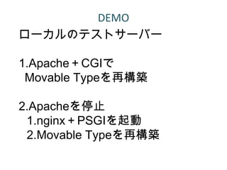DEMO
ローカルのテストサーバー

1.Apache＋CGIで
 Movable Typeを再構築

2.Apacheを停止
 1.nginx＋PSGIを起動
 2.Movable Typeを再構築
 