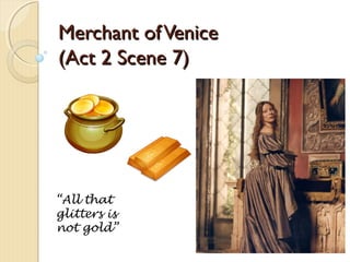 Merchant ofVeniceMerchant ofVenice
(Act 2 Scene 7)(Act 2 Scene 7)
“All that
glitters is
not gold”
 