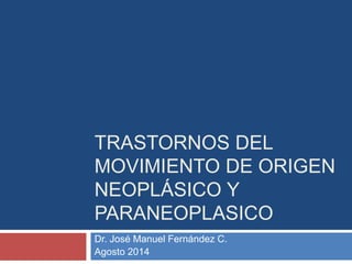 TRASTORNOS DEL 
MOVIMIENTO DE ORIGEN 
NEOPLÁSICO Y 
PARANEOPLASICO 
Dr. José Manuel Fernández C. 
Agosto 2014 
 