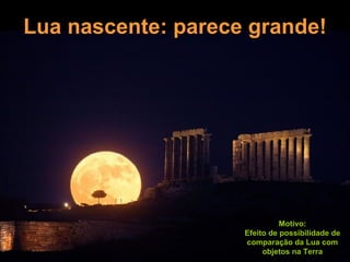 Lua nascente: parece grande! Motivo: Efeito de possibilidade de comparação da Lua com objetos na Terra 