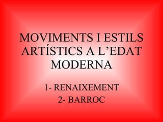 MOVIMENTS I ESTILS ARTÍSTICS A L’EDAT MODERNA 1- RENAIXEMENT 2- BARROC 