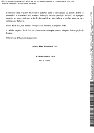 licitatório (sem prejuízo de posterior conexão com a reintegração de posse). Torna-se 
necessário o aditamento para a correta indicação da ação principal, podendo ser a própria 
cautelar ser convertida em ação de rito ordinário, alterando-se a medida cautelar para 
antecipação de tutela. 
Prazo de 10 dias, sob pena de revogação da liminar e extinção do feito. 
4. Ainda, no prazo de 10 dias, recolham-se as custas pertinentes, sob pena de revogação da 
liminar. 
Intimem-se. Diligências necessárias. 
Astorga, 16 de Setembro de 2014. 
Luiz Otavio Alves de Souza 
Juiz de Direito 
Documento assinado digitalmente, conforme MP nº 2.200-2/2001, Lei nº 11.419/2006, resolução do Projudi, do TJPR/OE 
Validação deste em https://projudi.tjpr.jus.br/projudi/ - Identificador: PJSFZ B69BU 23DKZ K89PA 
PROJUDI - Processo: 0002324-04.2014.8.16.0049 - Ref. mov. 7.1 - Assinado digitalmente por Luiz Otavio Alves de Souza:13200, 
16/09/2014: CONCEDIDA A MEDIDA LIMINAR. Arq: Decisão 
