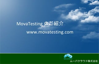 　 MovaTesting のご紹介
　　　 www.movatesting.com
ムーバクラウド株式会社
 