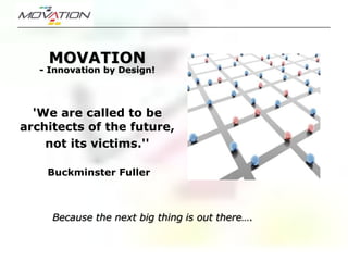 MOVATION
   - Innovation by Design!




  'We are called to be
architects of the future,
    not its victims.''

    Buckminster Fuller



     Because the next big thing is out there….
 