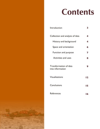 Contents
Introduction                      3


Collection and analysis of data   4

  History and background          4

  Space and orientation           6

  Function and purpose            7

   Activities and uses            8


Transformation of data            9
into information


Visualizations                    12


Conclusions                       15


References                        16
 