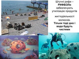 Штучні рифи –
РИФБОЛи
забезпечують
утилізацію продуктів
життєдіяльності
молюсків.
Тільки тоді дно і
вода будуть
чистими
 