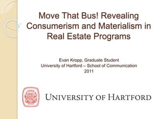 Move That Bus! Revealing 
Consumerism and Materialism in 
Real Estate Programs 
Evan Kropp, Graduate Student 
University of Hartford – School of Communication 
2011 
 
