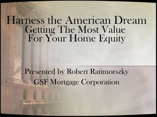 Harness the American Dream
Getting The Most Value
For Your Home Equity
Presented by Robert Ratimorszky
GSF Mortgage Corporation
 