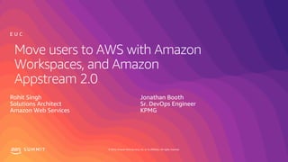 © 2019, Amazon Web Services, Inc. or its affiliates. All rights reserved.S U M M I T
Move users to AWS with Amazon
Workspaces, and Amazon
Appstream 2.0
Rohit Singh
Solutions Architect
Amazon Web Services
E U C
Jonathan Booth
Sr. DevOps Engineer
KPMG
 