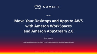 © 2018, Amazon Web Services, Inc. or its affiliates. All rights reserved.© 2018, Amazon Web Services, Inc. or Its Affiliates. All rights reserved.
Greg LaVigne
Specialized Solutions Architect − End User Computing, Amazon Web Services
ENT307
Move Your Desktops and Apps to AWS
with Amazon WorkSpaces
and Amazon AppStream 2.0
 